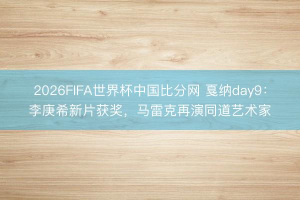 2026FIFA世界杯中国比分网 戛纳day9：李庚希新片获奖，马雷克再演同道艺术家