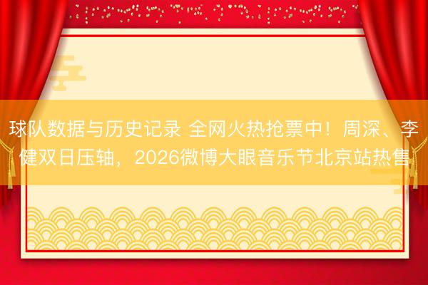 球队数据与历史记录 全网火热抢票中！周深、李健双日压轴，2026微博大眼音乐节北京站热售