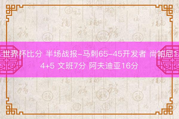 世界杯比分 半场战报-马刺65-45开发者 尚帕尼14+5 文班7分 阿夫迪亚16分