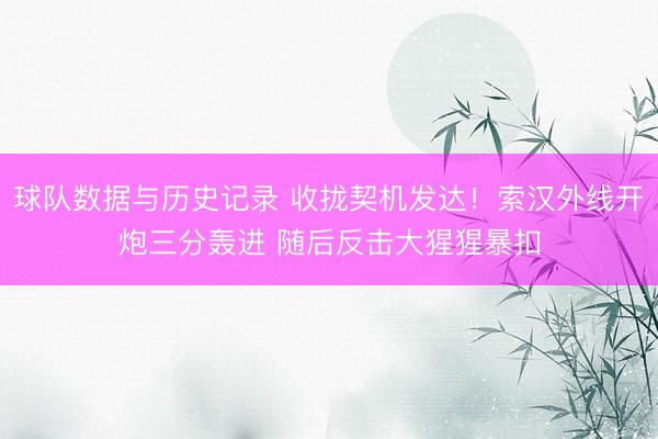 球队数据与历史记录 收拢契机发达！索汉外线开炮三分轰进 随后反击大猩猩暴扣