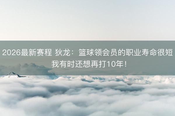2026最新赛程 狄龙：篮球领会员的职业寿命很短 我有时还想再打10年！