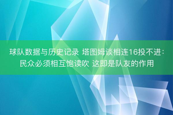 球队数据与历史记录 塔图姆谈相连16投不进:民众必须相互饱读吹 这即是队友的作用