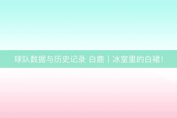 球队数据与历史记录 白鹿丨冰室里的白裙！