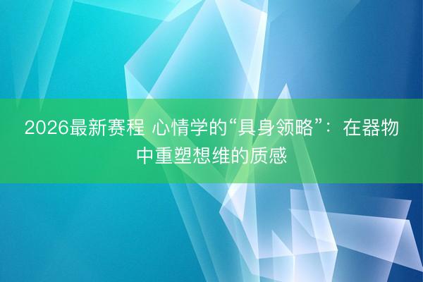 2026最新赛程 心情学的“具身领略”：在器物中重塑想维的质感