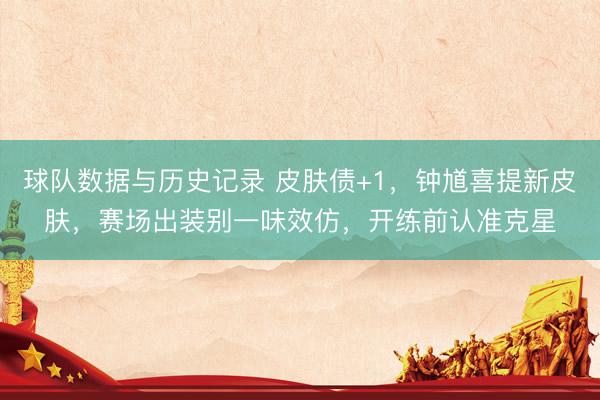 球队数据与历史记录 皮肤债+1，钟馗喜提新皮肤，赛场出装别一味效仿，开练前认准克星