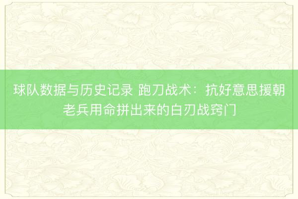 球队数据与历史记录 跑刀战术：抗好意思援朝老兵用命拼出来的白刃战窍门