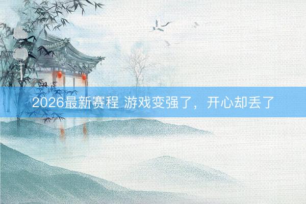 2026最新赛程 游戏变强了，开心却丢了