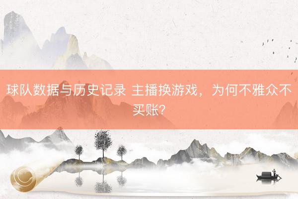 球队数据与历史记录 主播换游戏，为何不雅众不买账？