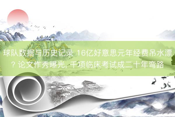 球队数据与历史记录 16亿好意思元年经费吊水漂? 论文作秀曝光， 千项临床考试成二十年弯路