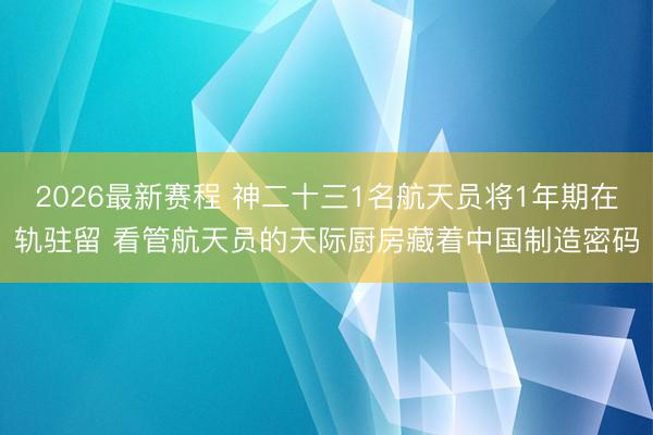 2026最新赛程 神二十三1名航天员将1年期在轨驻留 看管航天员的天际厨房藏着中国制造密码