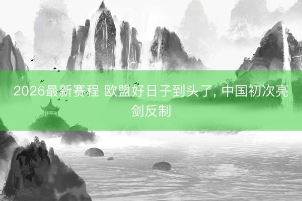 2026最新赛程 欧盟好日子到头了, 中国初次亮剑反制