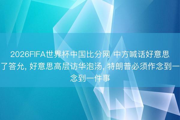 2026FIFA世界杯中国比分网 中方喊话好意思国罢了答允， 好意思高层访华泡汤， 特朗普必须作念到一件事