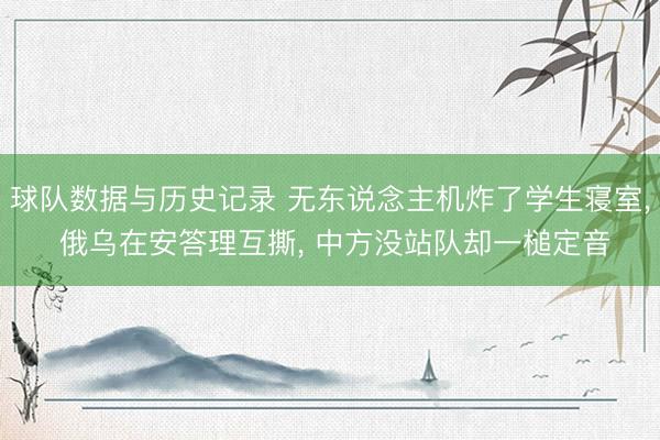 球队数据与历史记录 无东说念主机炸了学生寝室， 俄乌在安答理互撕， 中方没站队却一槌定音