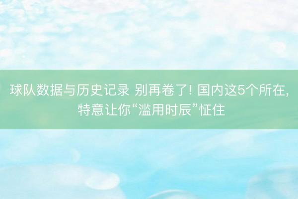 球队数据与历史记录 别再卷了! 国内这5个所在， 特意让你“滥用时辰”怔住