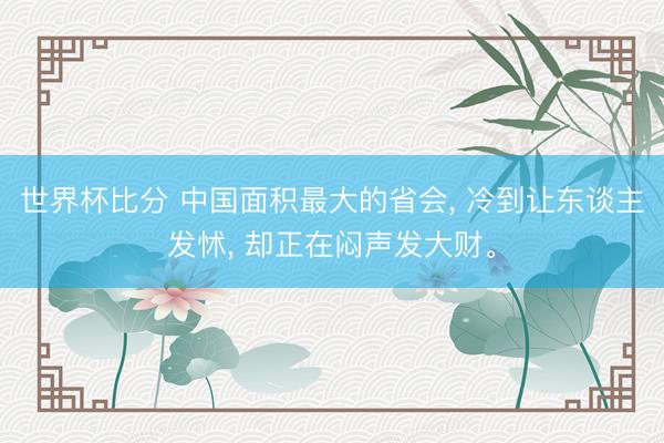 世界杯比分 中国面积最大的省会， 冷到让东谈主发怵， 却正在闷声发大财。