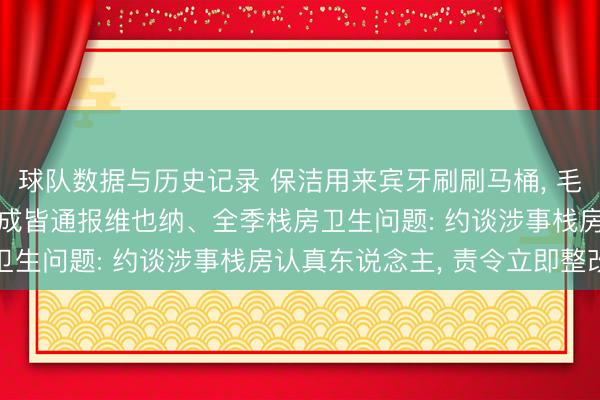 球队数据与历史记录 保洁用来宾牙刷刷马桶， 毛巾擦马桶后擦漱口杯， 成皆通报维也纳、全季栈房卫生问题: 约谈涉事栈房认真东说念主， 责令立即整改