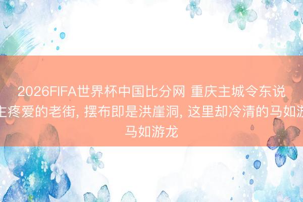 2026FIFA世界杯中国比分网 重庆主城令东说念主疼爱的老街， 摆布即是洪崖洞， 这里却冷清的马如游龙