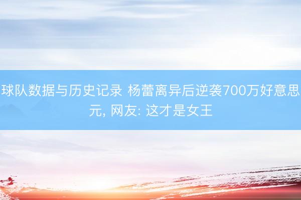 球队数据与历史记录 杨蕾离异后逆袭700万好意思元， 网友: 这才是女王