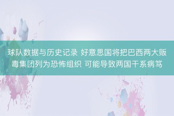 球队数据与历史记录 好意思国将把巴西两大贩毒集团列为恐怖组织 可能导致两国干系病笃