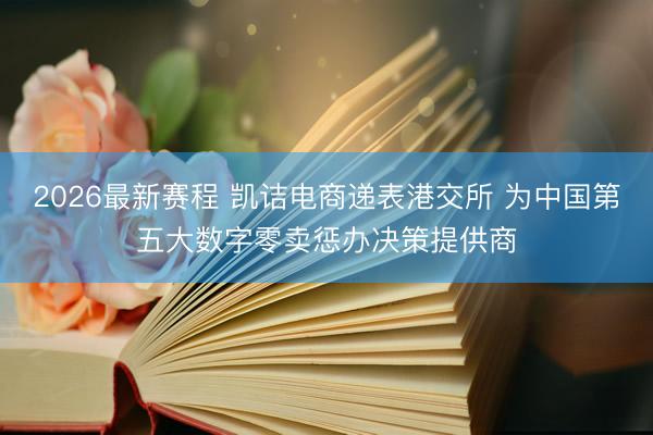 2026最新赛程 凯诘电商递表港交所 为中国第五大数字零卖惩办决策提供商