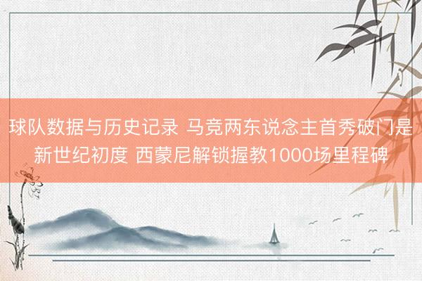 球队数据与历史记录 马竞两东说念主首秀破门是新世纪初度 西蒙尼解锁握教1000场里程碑