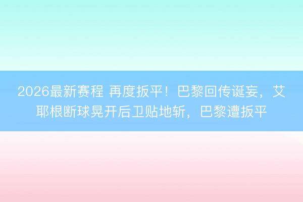 2026最新赛程 再度扳平！巴黎回传诞妄，艾耶根断球晃开后卫贴地斩，巴黎遭扳平