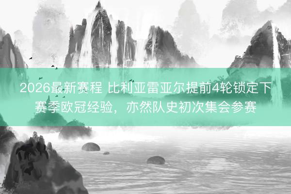 2026最新赛程 比利亚雷亚尔提前4轮锁定下赛季欧冠经验，亦然队史初次集会参赛