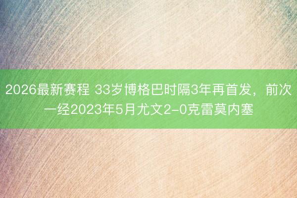 2026最新赛程 33岁博格巴时隔3年再首发，前次一经2023年5月尤文2-0克雷莫内塞