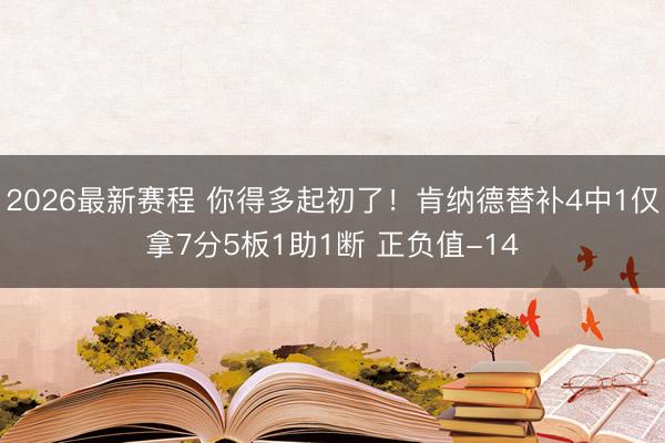 2026最新赛程 你得多起初了！肯纳德替补4中1仅拿7分5板1助1断 正负值-14