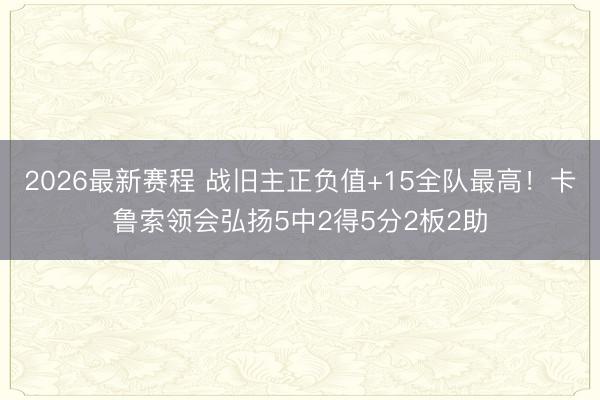 2026最新赛程 战旧主正负值+15全队最高！卡鲁索领会弘扬5中2得5分2板2助
