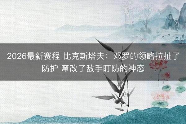 2026最新赛程 比克斯塔夫：邓罗的领略拉扯了防护 窜改了敌手盯防的神态
