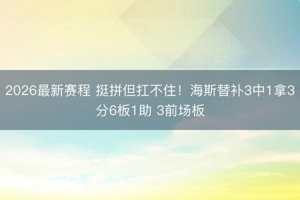 2026最新赛程 挺拼但扛不住！海斯替补3中1拿3分6板1助 3前场板