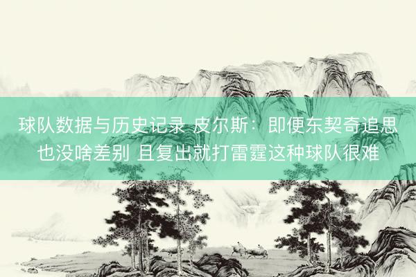 球队数据与历史记录 皮尔斯：即便东契奇追思也没啥差别 且复出就打雷霆这种球队很难