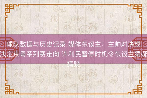 球队数据与历史记录 媒体东谈主：主帅对决或决定京粤系列赛走向 许利民暂停时机令东谈主猜疑