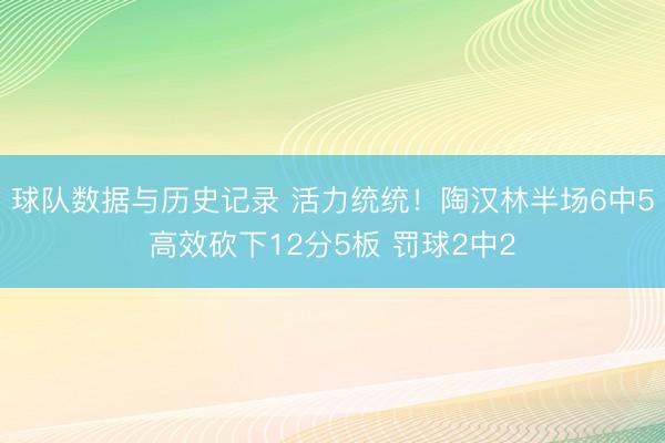 球队数据与历史记录 活力统统！陶汉林半场6中5高效砍下12分5板 罚球2中2
