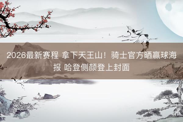 2026最新赛程 拿下天王山！骑士官方晒赢球海报 哈登侧颜登上封面