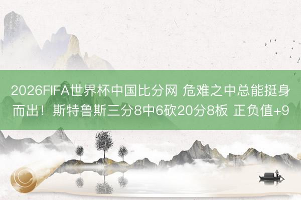 2026FIFA世界杯中国比分网 危难之中总能挺身而出！斯特鲁斯三分8中6砍20分8板 正负值+9