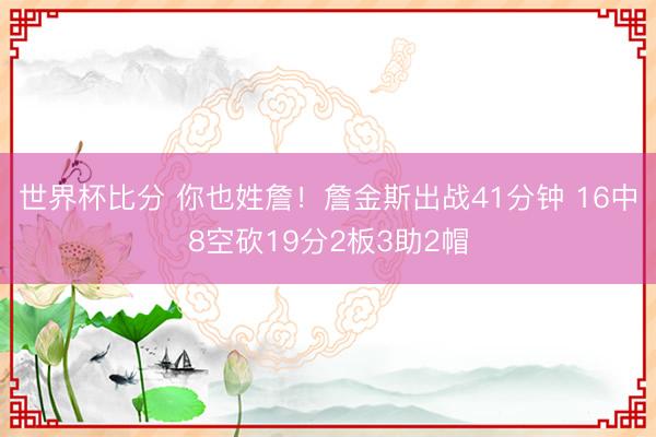世界杯比分 你也姓詹！詹金斯出战41分钟 16中8空砍19分2板3助2帽
