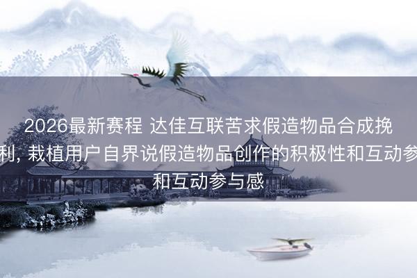 2026最新赛程 达佳互联苦求假造物品合成挽回专利, 栽植用户自界说假造物品创作的积极性和互动参与感