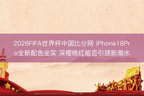 2026FIFA世界杯中国比分网 iPhone18Pro全新配色坐实 深樱桃红能否引颈新潮水