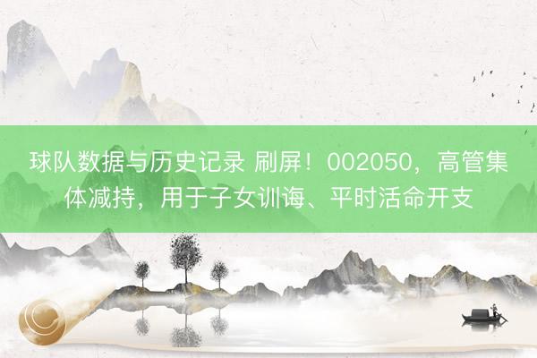 球队数据与历史记录 刷屏！002050，高管集体减持，用于子女训诲、平时活命开支
