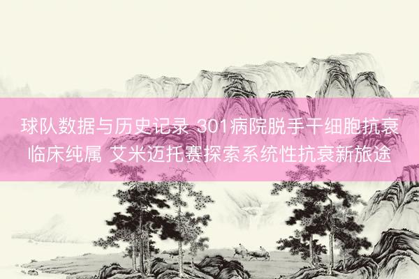 球队数据与历史记录 301病院脱手干细胞抗衰临床纯属 艾米迈托赛探索系统性抗衰新旅途