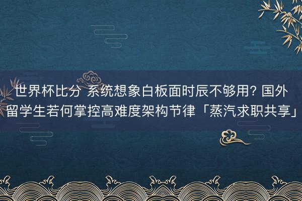 世界杯比分 系统想象白板面时辰不够用? 国外留学生若何掌控高难度架构节律「蒸汽求职共享」