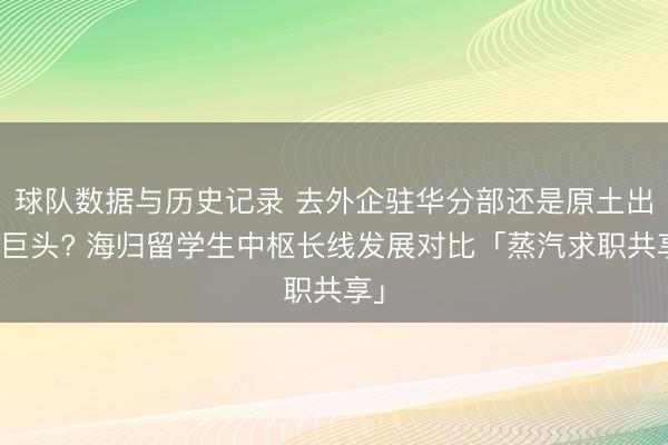球队数据与历史记录 去外企驻华分部还是原土出海巨头? 海归留学生中枢长线发展对比「蒸汽求职共享」