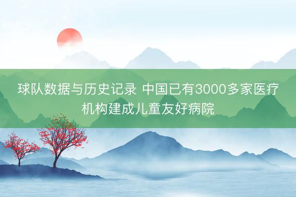 球队数据与历史记录 中国已有3000多家医疗机构建成儿童友好病院