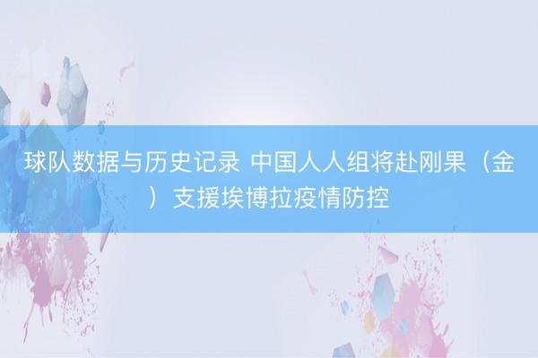 球队数据与历史记录 中国人人组将赴刚果（金）支援埃博拉疫情防控
