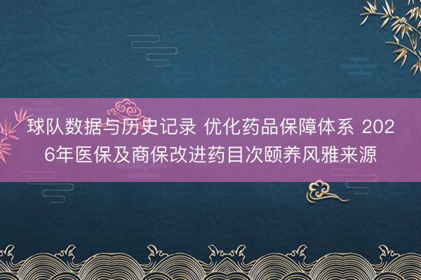 球队数据与历史记录 优化药品保障体系 2026年医保及商保改进药目次颐养风雅来源