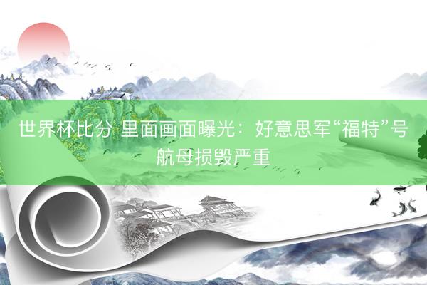 世界杯比分 里面画面曝光：好意思军“福特”号航母损毁严重