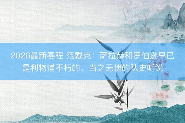 2026最新赛程 范戴克：萨拉赫和罗伯逊早已是利物浦不朽的、当之无愧的队史听说