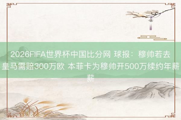 2026FIFA世界杯中国比分网 球报:穆帅若去皇马需赔300万欧 本菲卡为穆帅开500万续约年薪